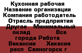 Кухонная рабочая › Название организации ­ Компания-работодатель › Отрасль предприятия ­ Другое › Минимальный оклад ­ 12 000 - Все города Работа » Вакансии   . Хакасия респ.,Саяногорск г.